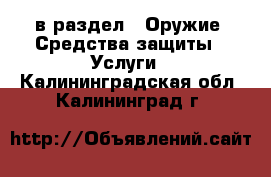  в раздел : Оружие. Средства защиты » Услуги . Калининградская обл.,Калининград г.